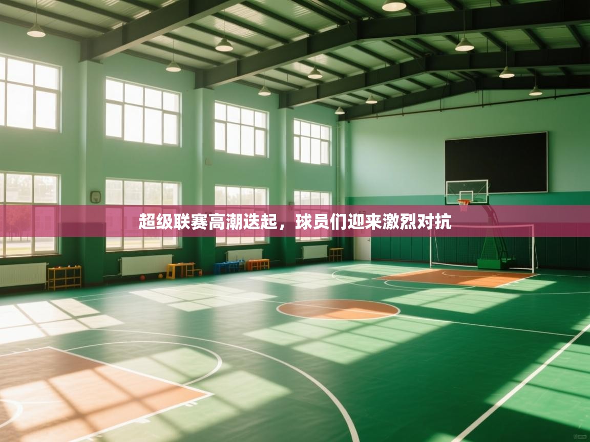 超级联赛高潮迭起，球员们迎来激烈对抗  第1张