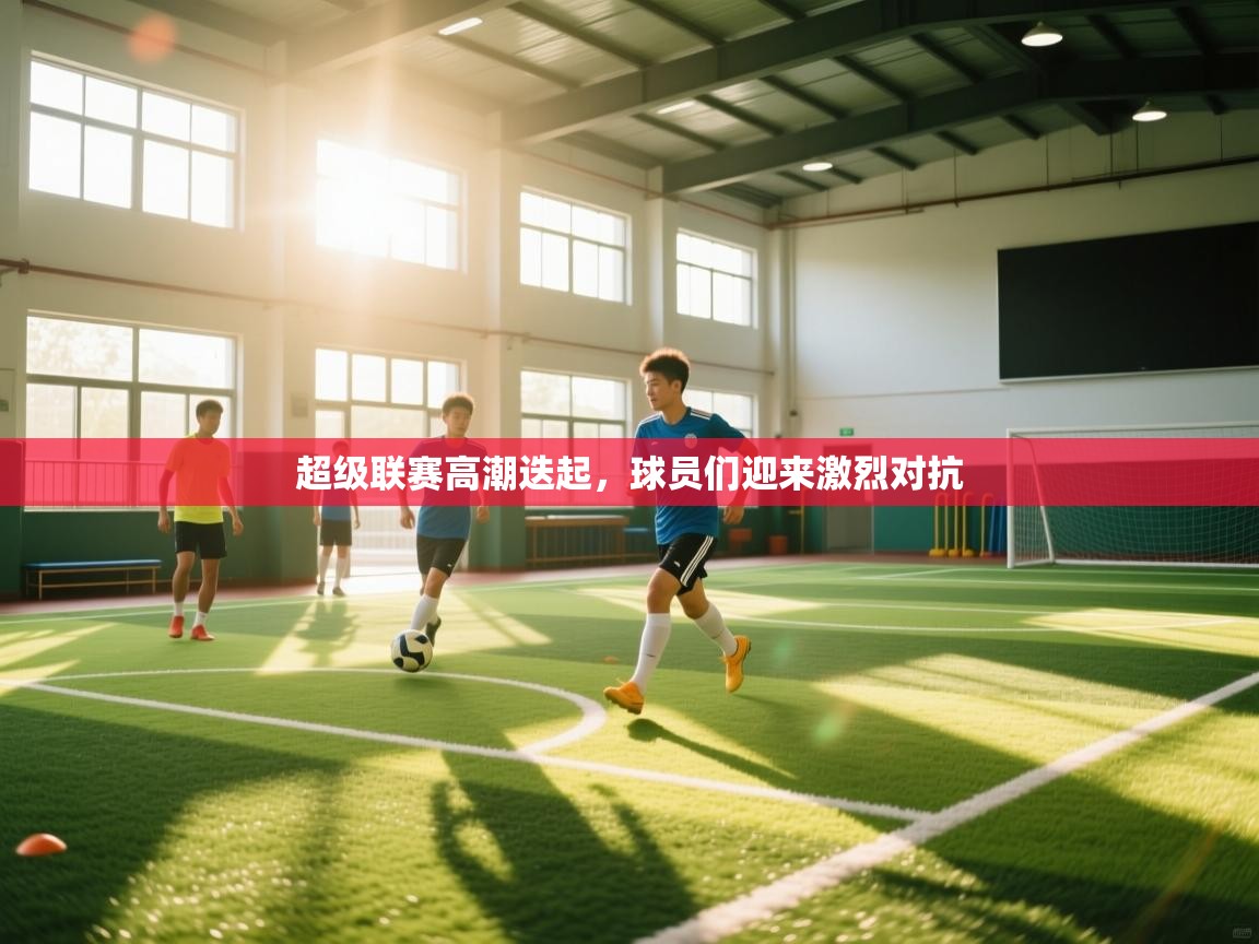 超级联赛高潮迭起，球员们迎来激烈对抗  第2张