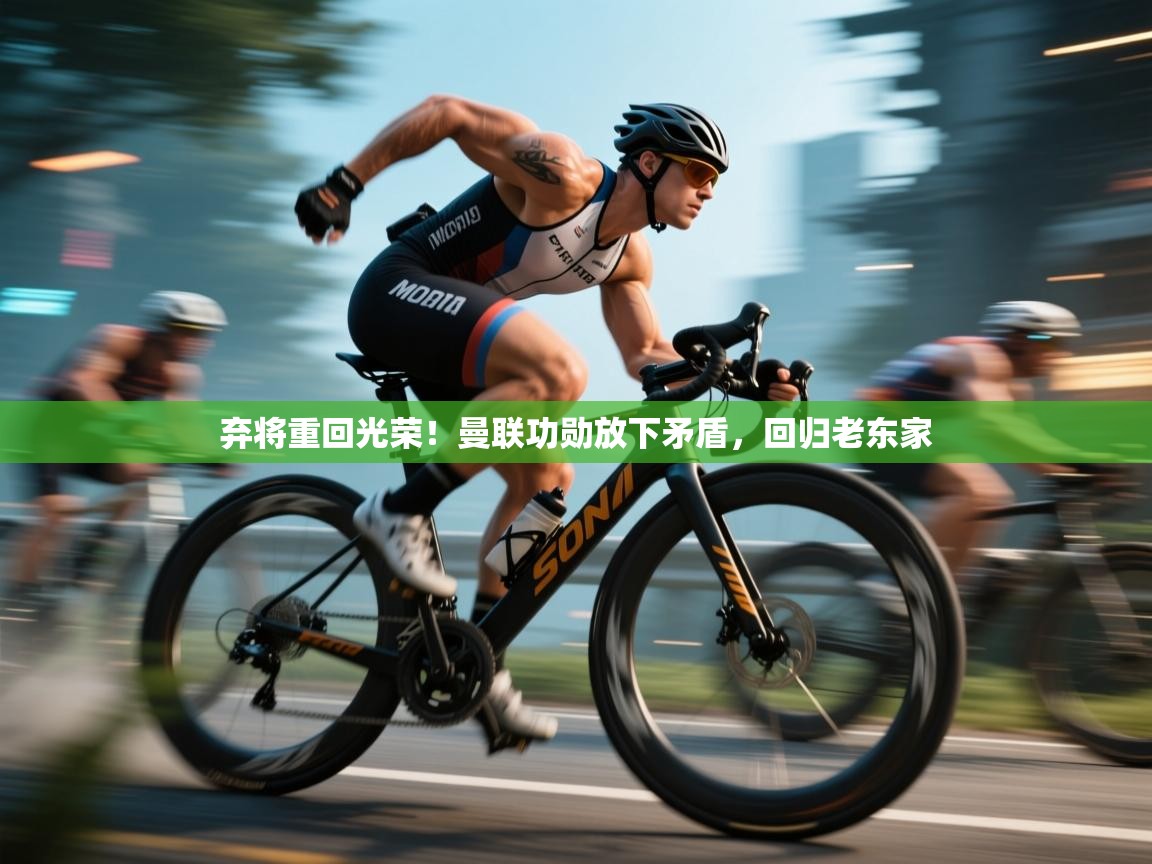 弃将重回光荣!曼联功勋放下矛盾,回归老东家