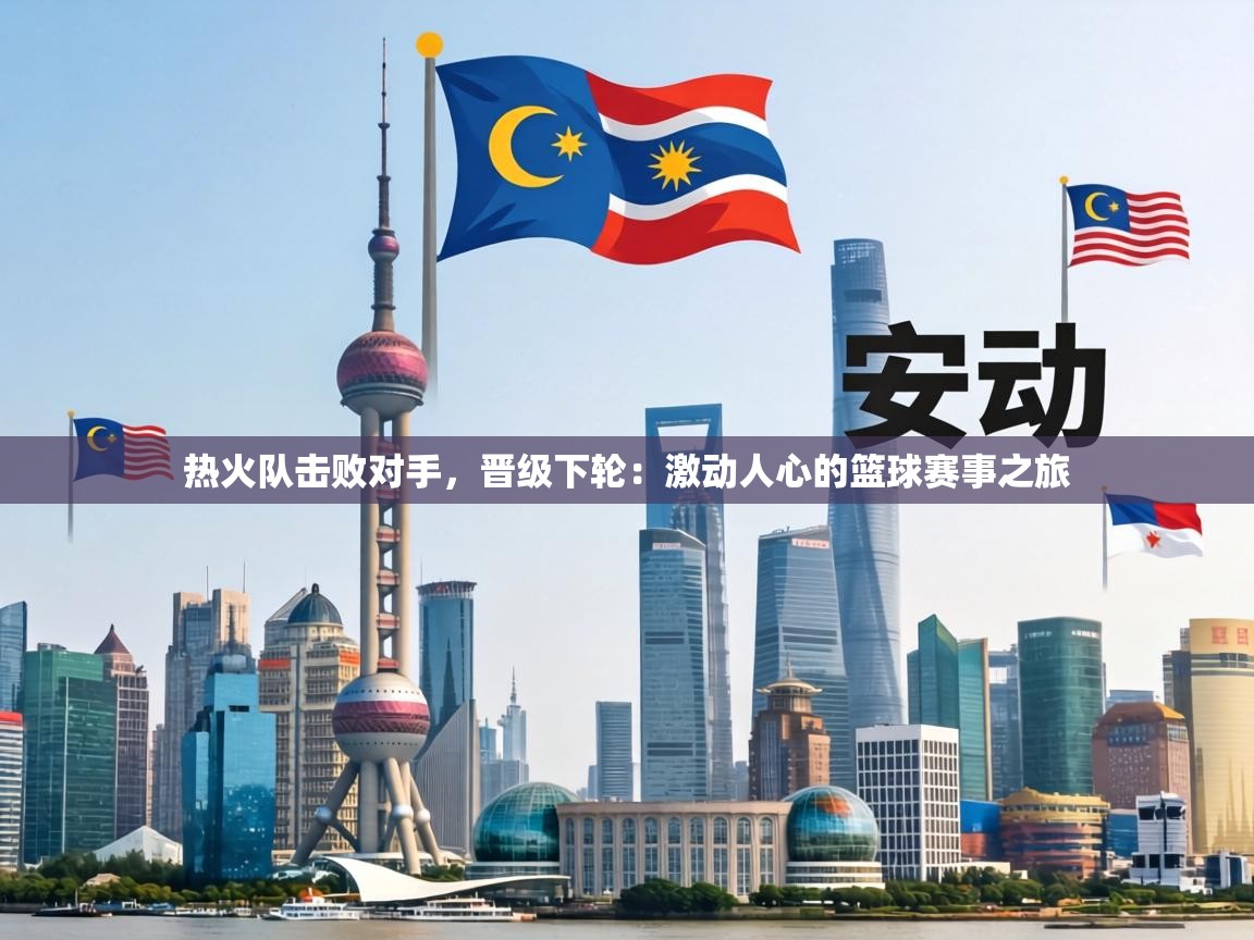 热火队击败对手,晋级下轮:激动人心的篮球赛事之旅